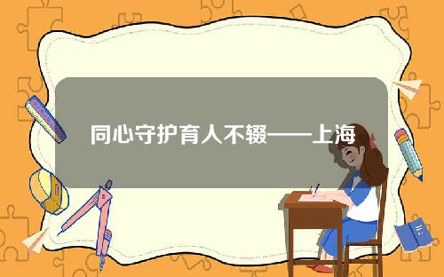 同心守护育人不辍——上海教育系统奋力抗击新冠肺炎疫情纪实