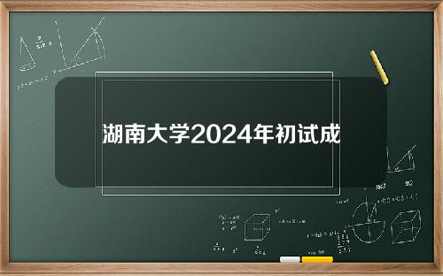 湖南大学2024年初试成绩基本要求
